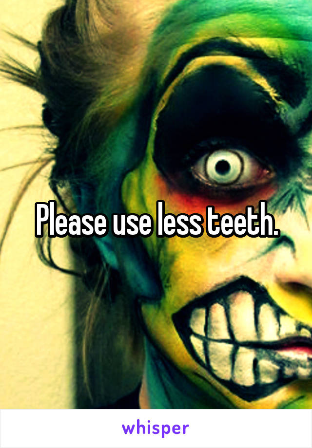 Please use less teeth.