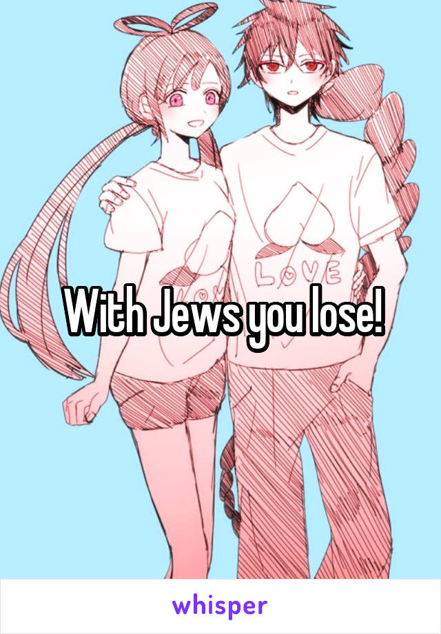 With Jews you lose!