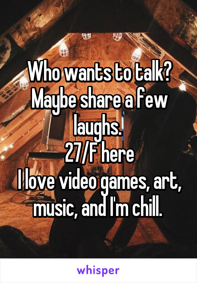 Who wants to talk? Maybe share a few laughs. 
27/F here
I love video games, art, music, and I'm chill. 