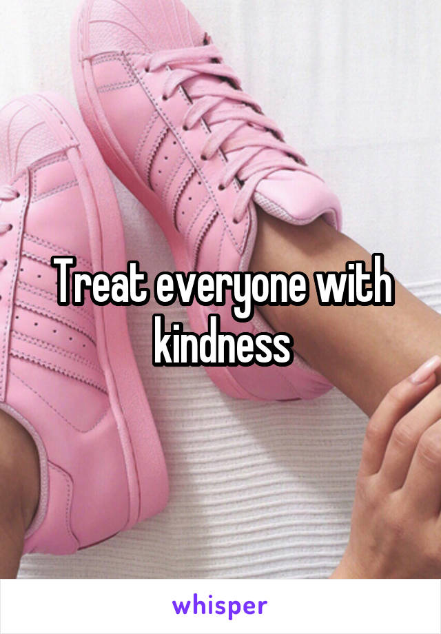 Treat everyone with kindness