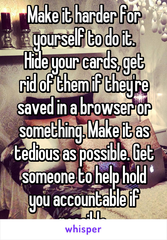 Make it harder for yourself to do it.
Hide your cards, get rid of them if they're saved in a browser or something. Make it as tedious as possible. Get someone to help hold you accountable if possible.