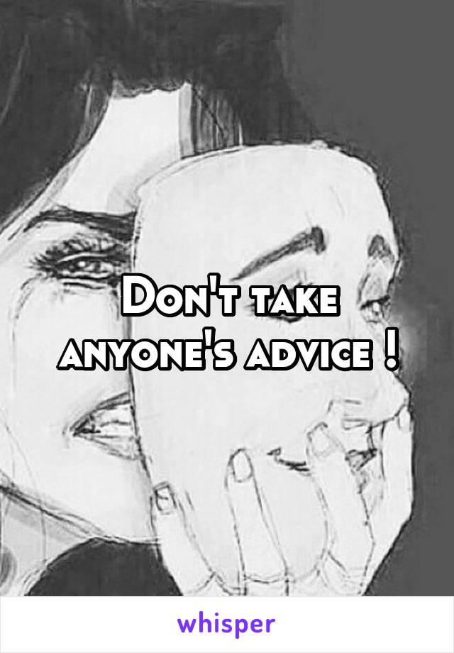 Don't take anyone's advice !