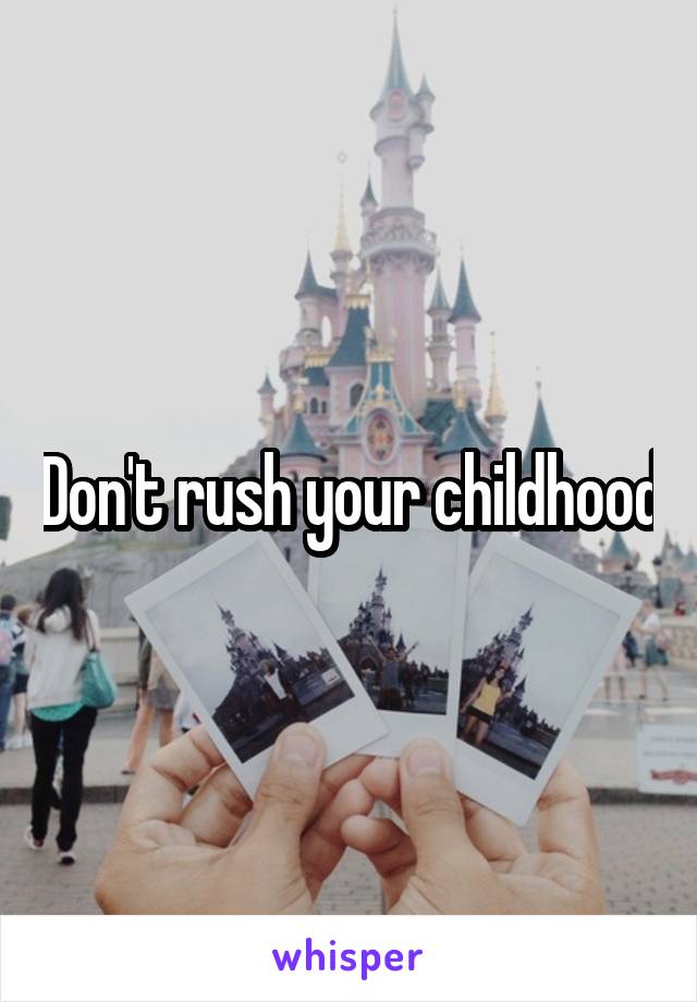 Don't rush your childhood