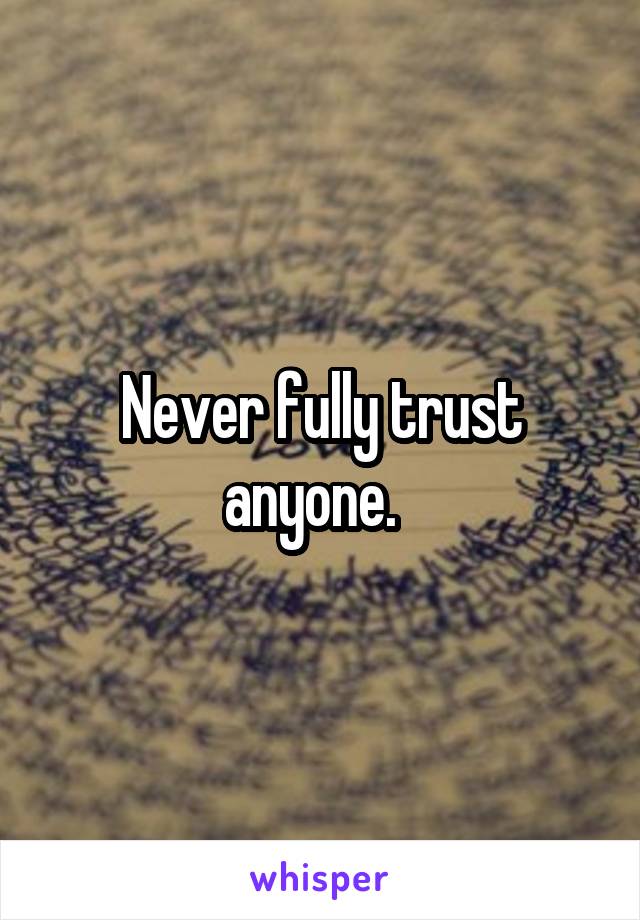 Never fully trust anyone.  