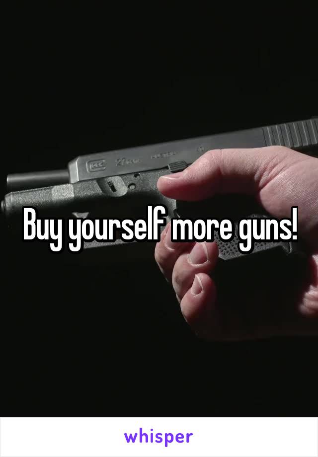 Buy yourself more guns!