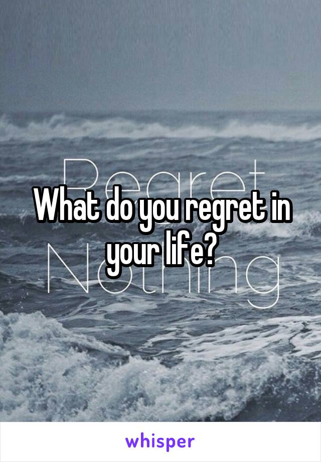 What do you regret in your life?