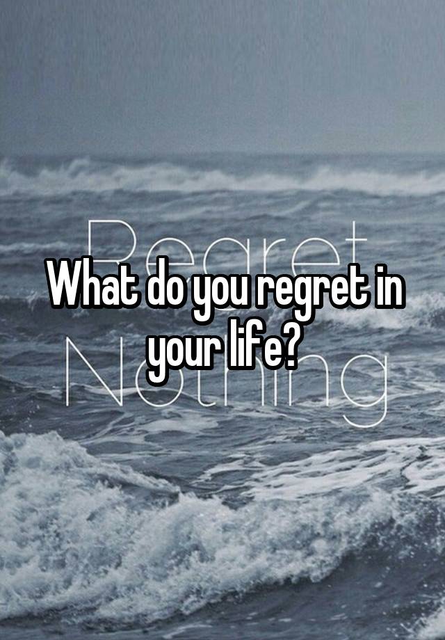 What do you regret in your life?