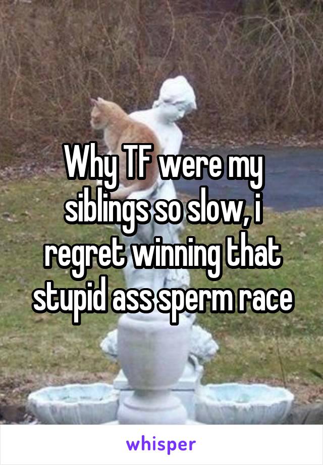 Why TF were my siblings so slow, i regret winning that stupid ass sperm race