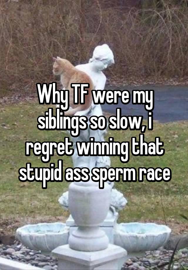 Why TF were my siblings so slow, i regret winning that stupid ass sperm race