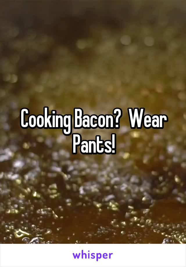 Cooking Bacon?  Wear Pants!