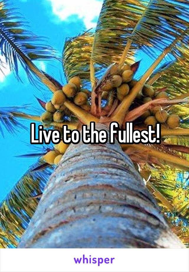 Live to the fullest!