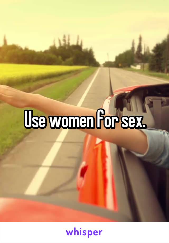 Use women for sex.