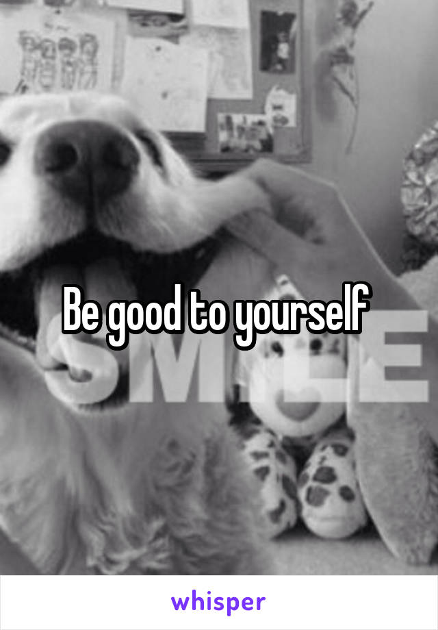 Be good to yourself 