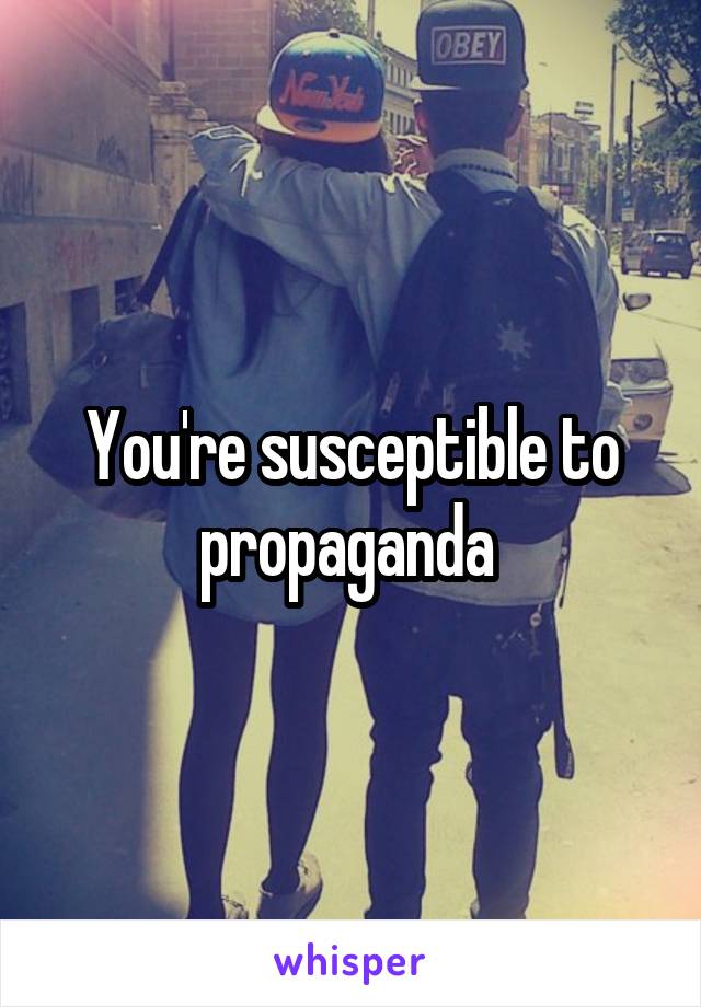 You're susceptible to propaganda 