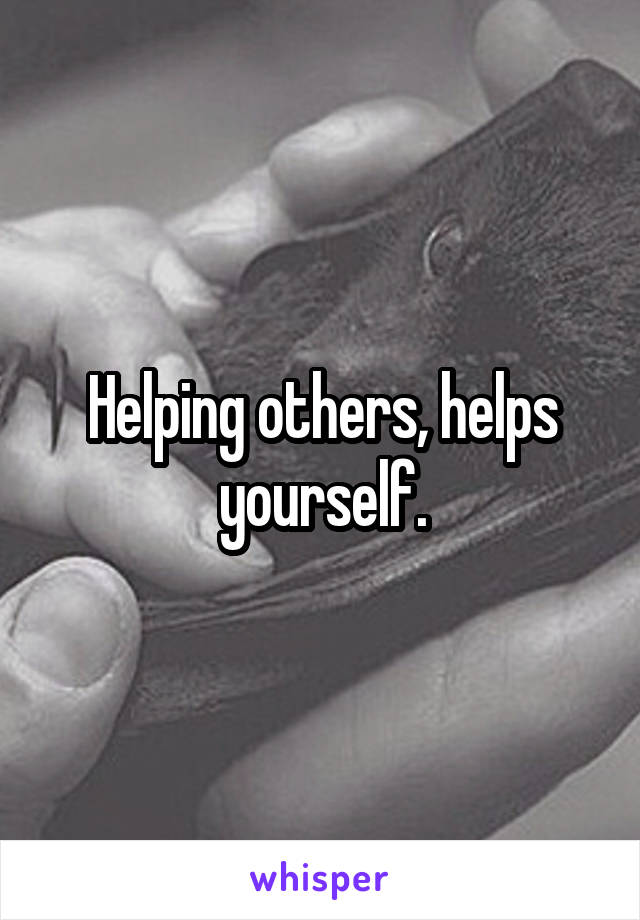 Helping others, helps yourself.