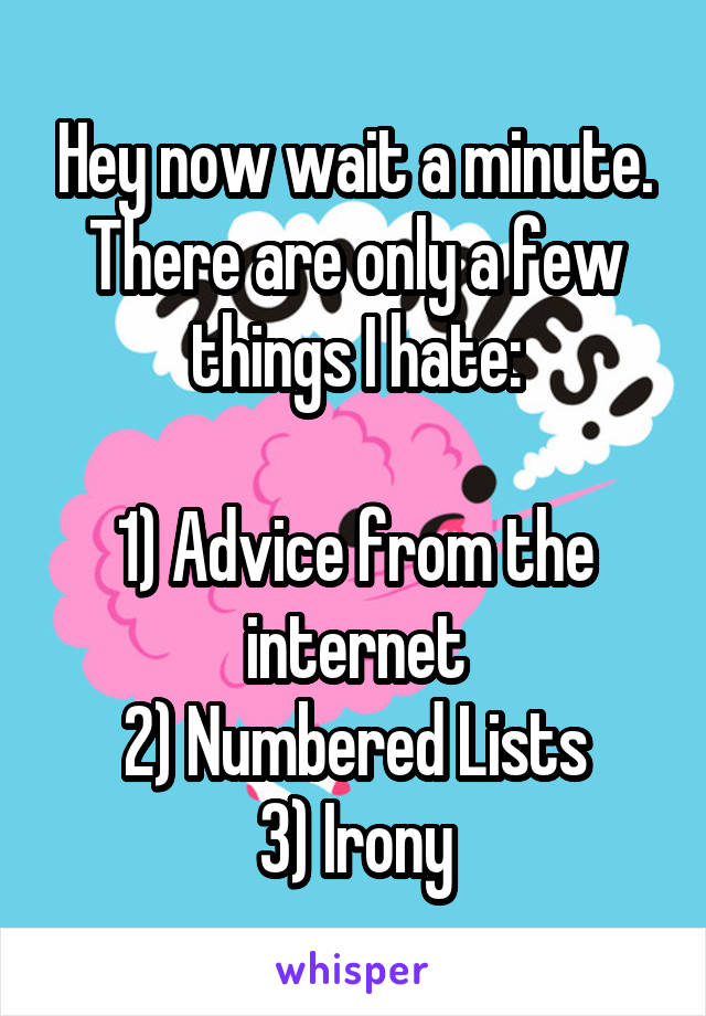 Hey now wait a minute. There are only a few things I hate:

1) Advice from the internet
2) Numbered Lists
3) Irony