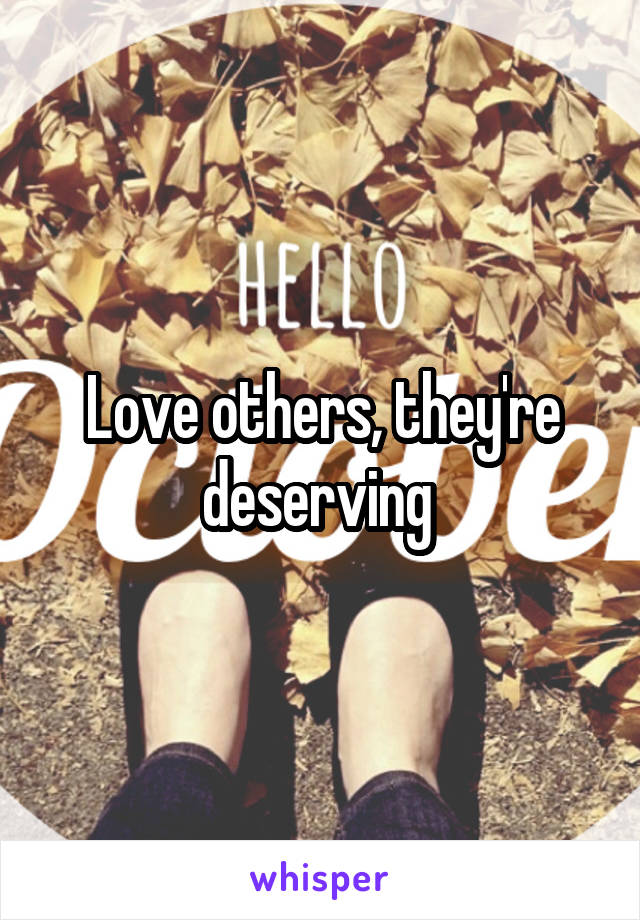 Love others, they're deserving 