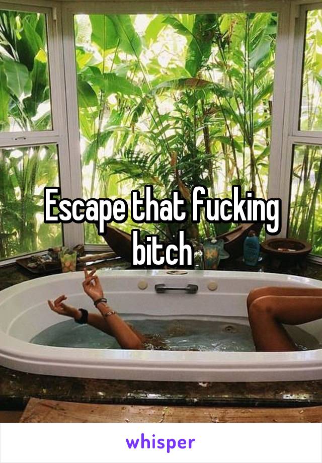 Escape that fucking bitch