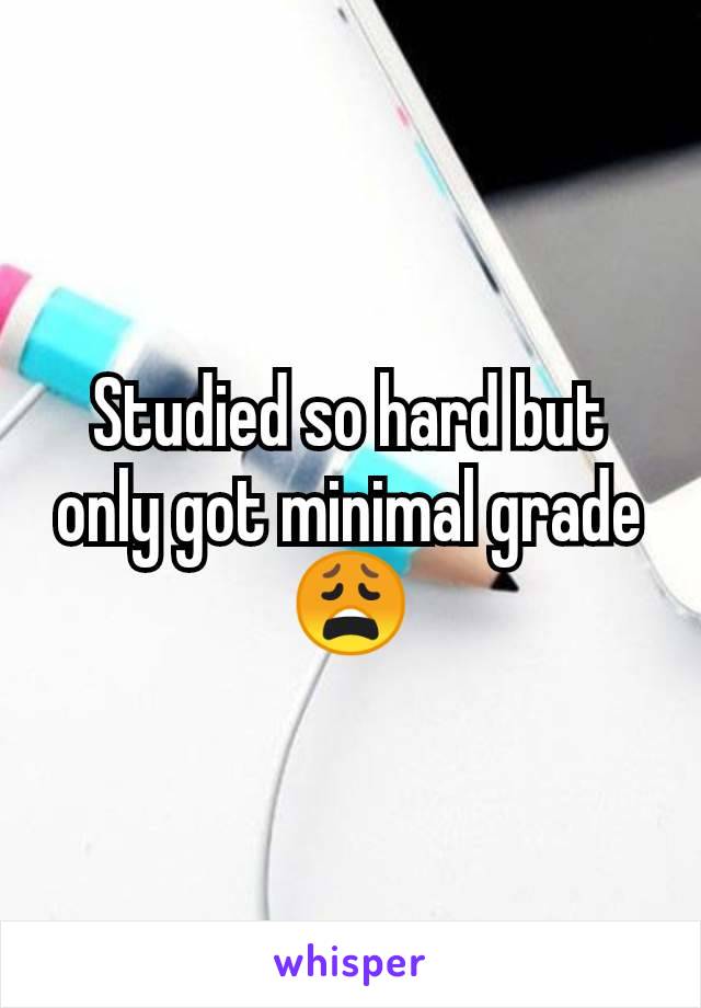 Studied so hard but only got minimal grade 😩