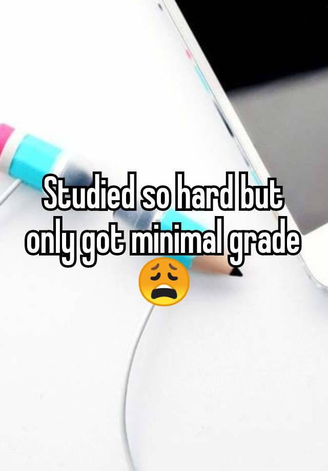 Studied so hard but only got minimal grade 😩