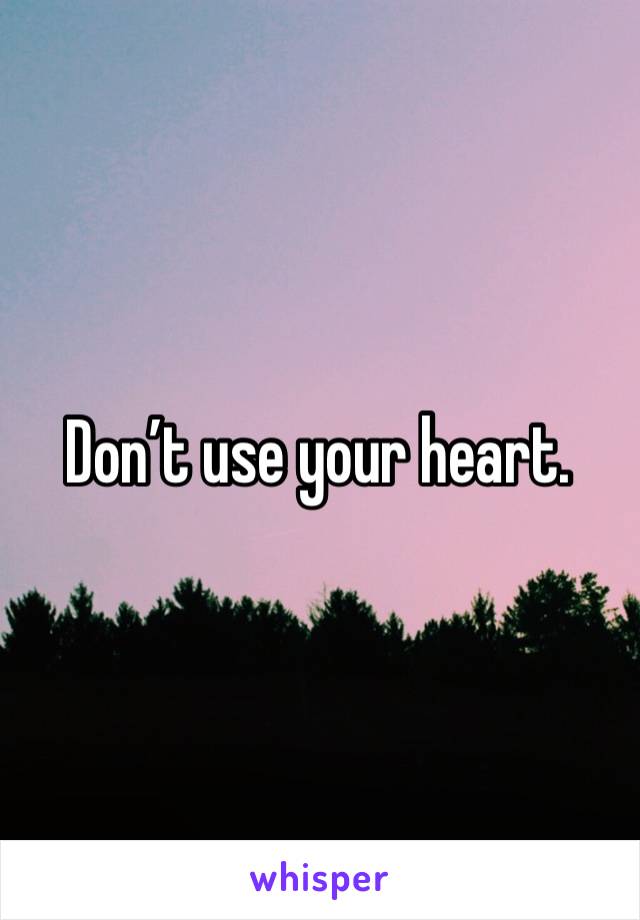 Don’t use your heart.