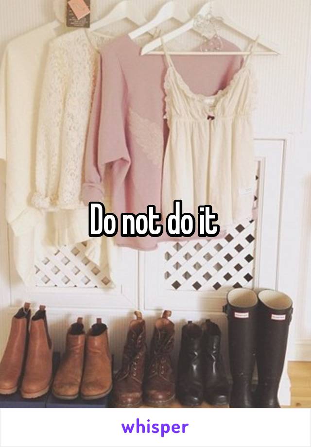 Do not do it 