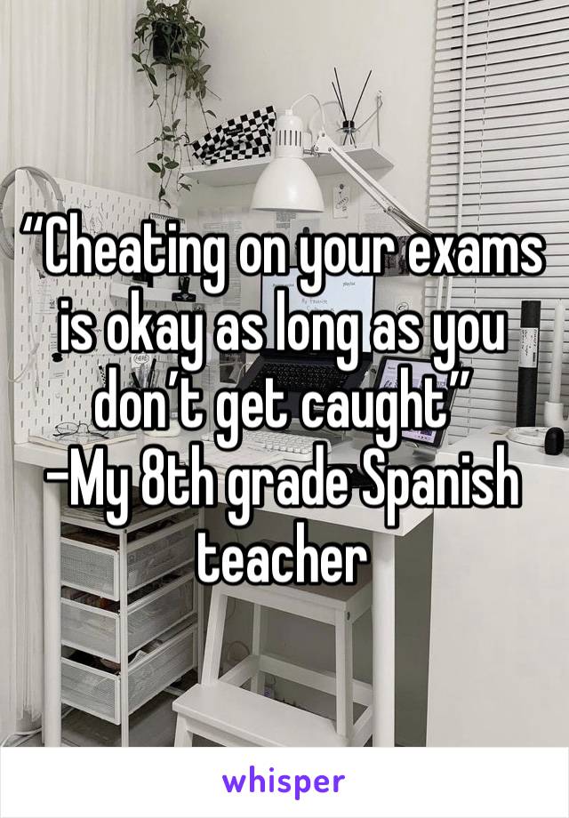 “Cheating on your exams is okay as long as you don’t get caught”
-My 8th grade Spanish teacher