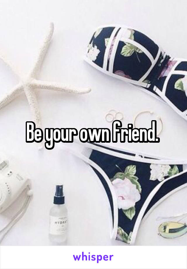 Be your own friend. 