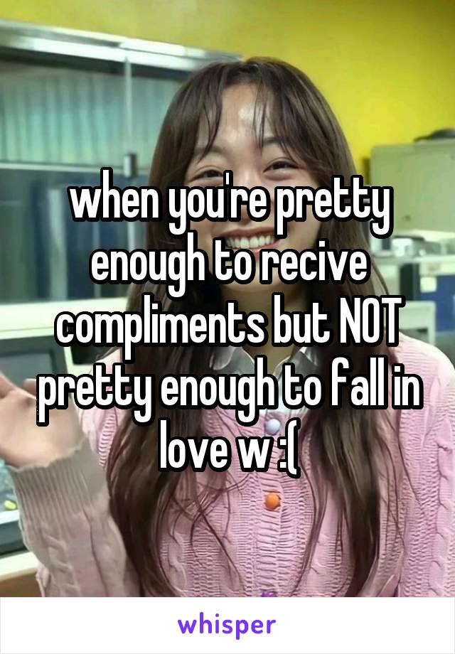 when you're pretty enough to recive compliments but NOT pretty enough to fall in love w :(