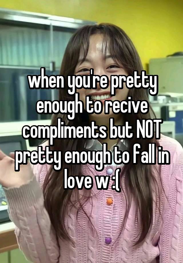 when you're pretty enough to recive compliments but NOT pretty enough to fall in love w :(