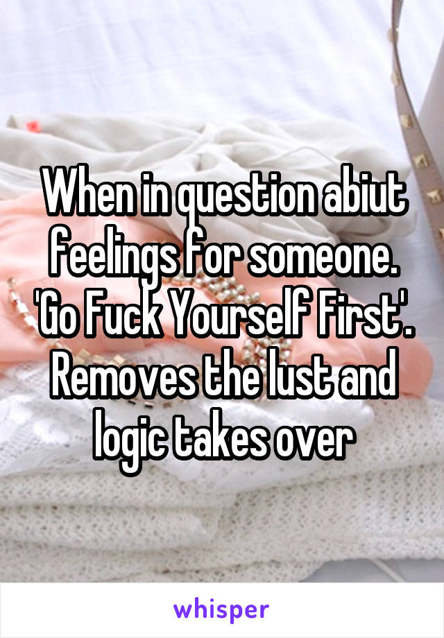 When in question abiut feelings for someone. 'Go Fuck Yourself First'. Removes the lust and logic takes over