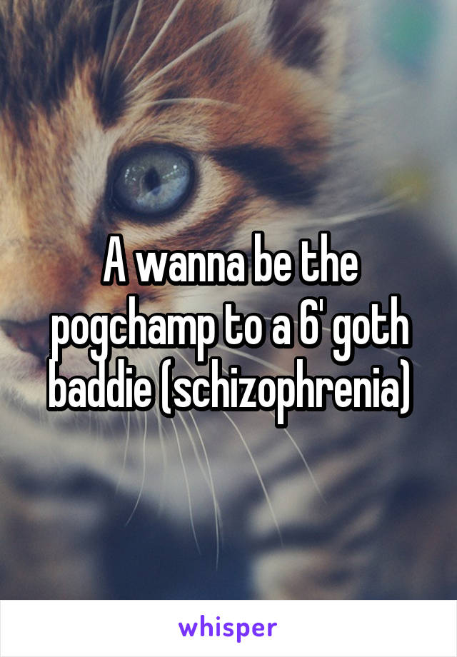 A wanna be the pogchamp to a 6' goth baddie (schizophrenia)