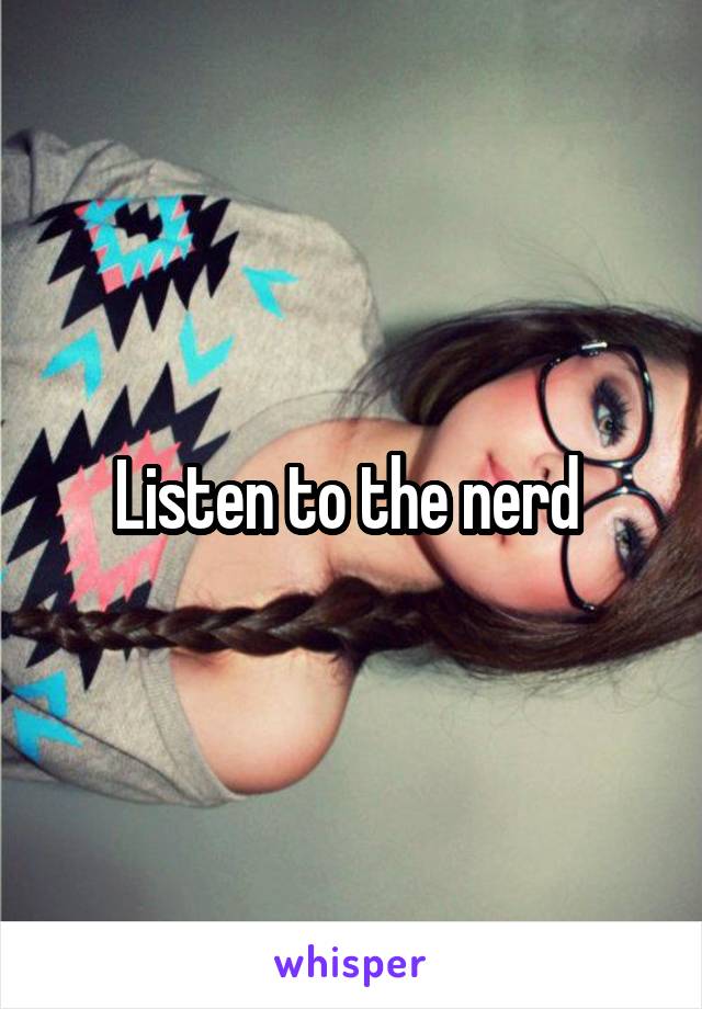 Listen to the nerd 