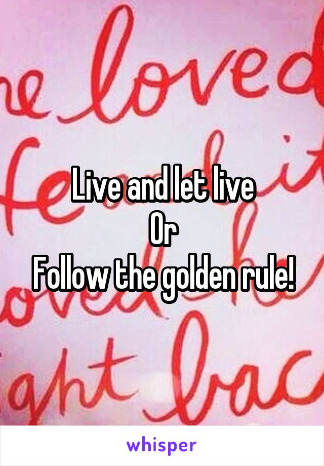 Live and let live
Or
Follow the golden rule!