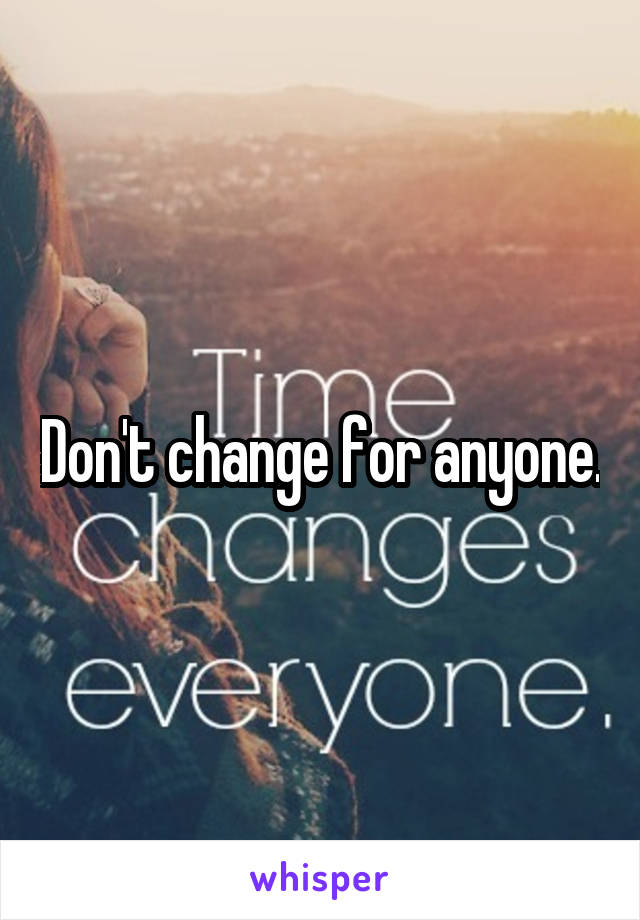 Don't change for anyone.