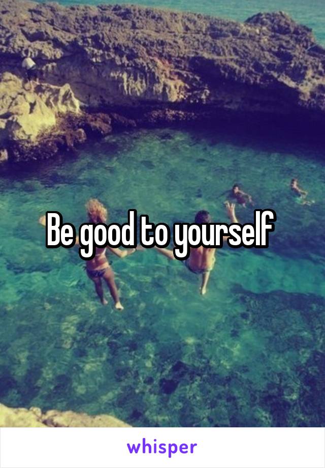 Be good to yourself 