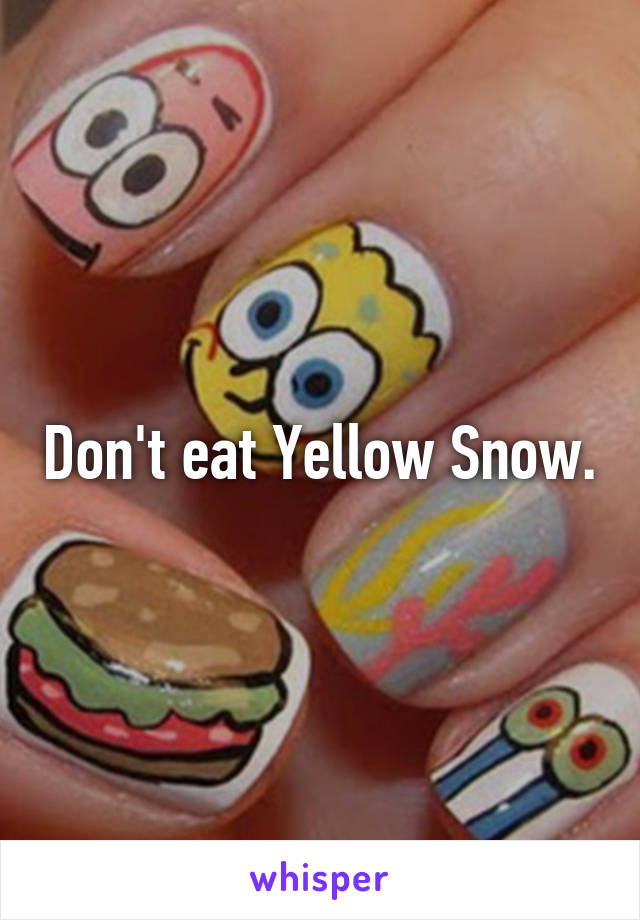 Don't eat Yellow Snow.