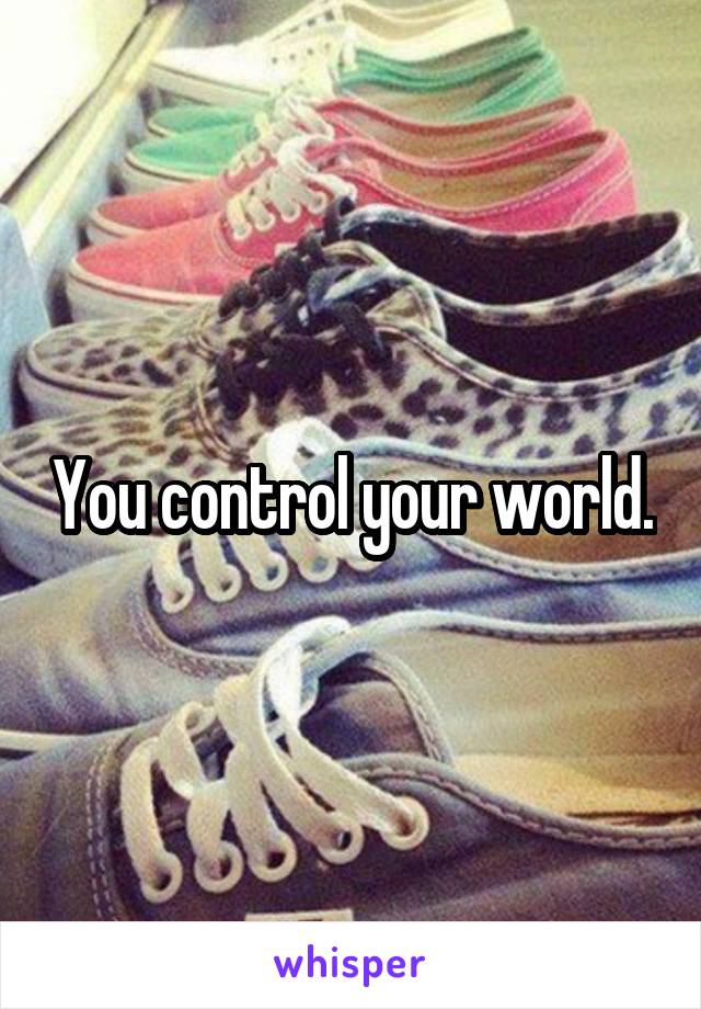 You control your world.