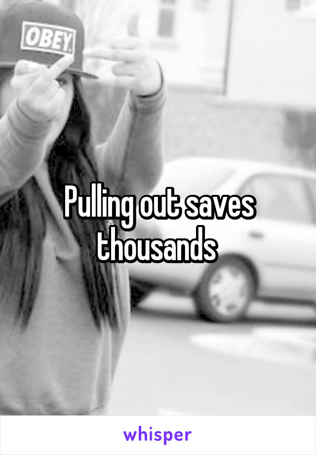 Pulling out saves thousands 