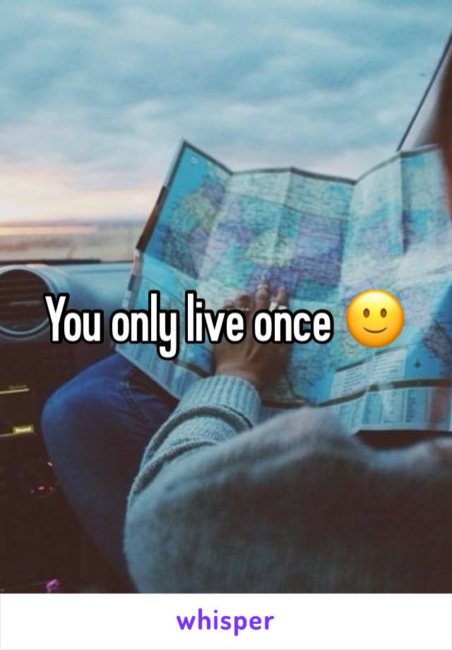 You only live once 🙂