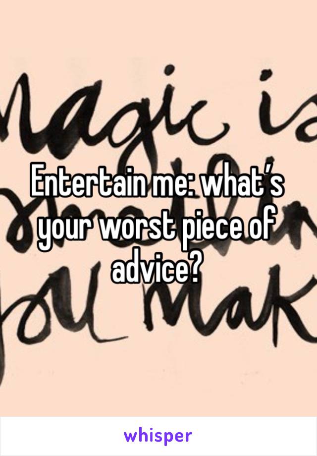 Entertain me: what’s your worst piece of advice?