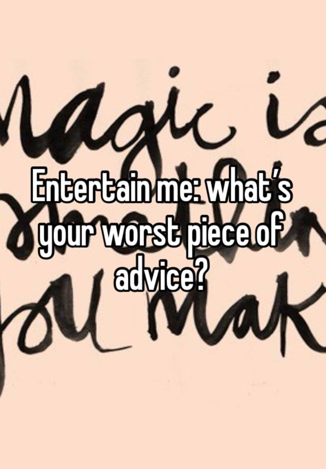 Entertain me: what’s your worst piece of advice?