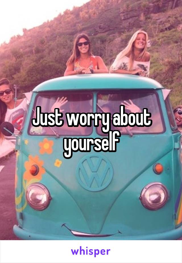 Just worry about yourself