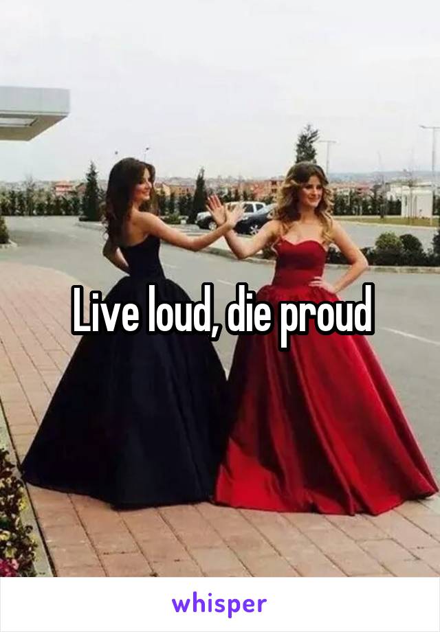 Live loud, die proud