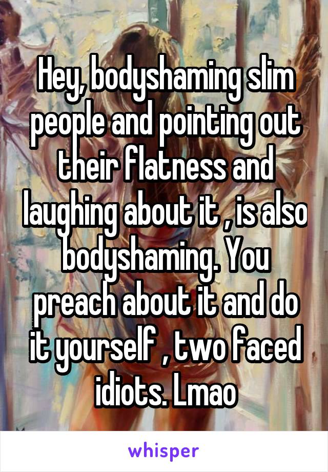 Hey, bodyshaming slim people and pointing out their flatness and laughing about it , is also bodyshaming. You preach about it and do it yourself , two faced idiots. Lmao