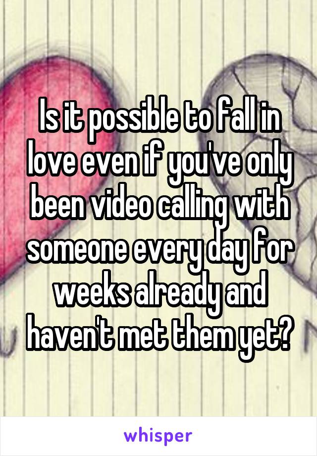 Is it possible to fall in love even if you've only been video calling with someone every day for weeks already and haven't met them yet?