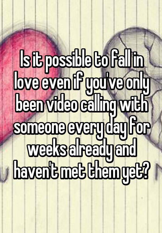 Is it possible to fall in love even if you've only been video calling with someone every day for weeks already and haven't met them yet?