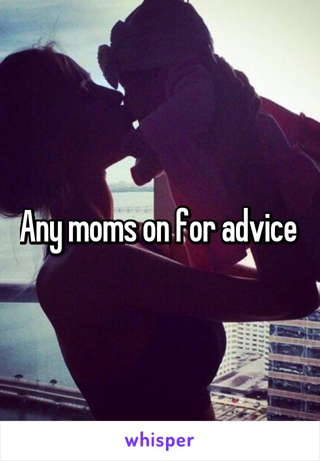 Any moms on for advice 