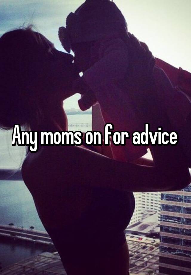 Any moms on for advice 