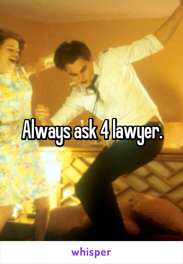 Always ask 4 lawyer.